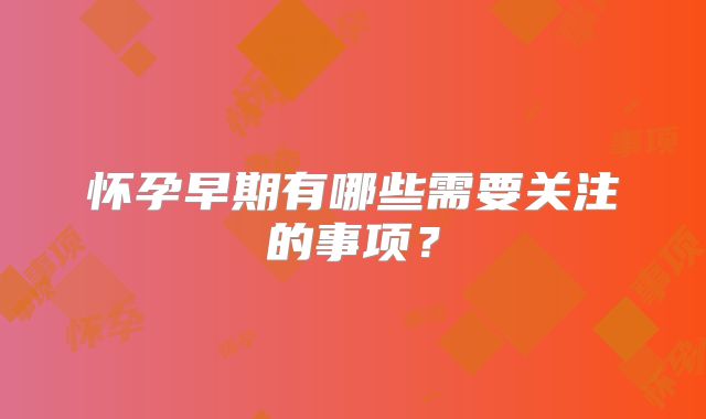 怀孕早期有哪些需要关注的事项?