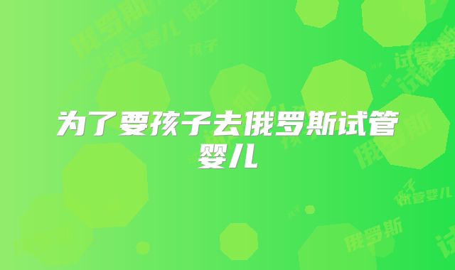 为了要孩子去俄罗斯试管婴儿