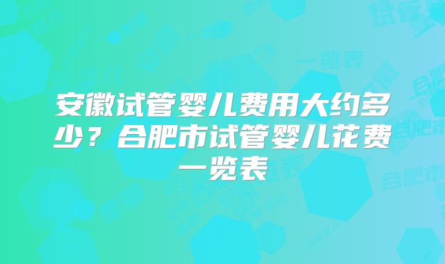 安徽试管婴儿费用大约多少？合肥市试管婴儿花费一览表