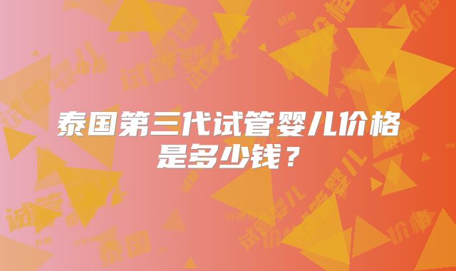 泰国第三代试管婴儿价格是多少钱?