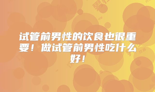 试管前男性的饮食也很重要！做试管前男性吃什么好！