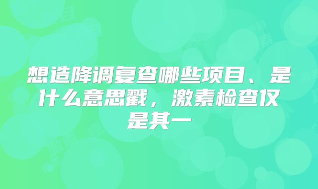想造降调复查哪些项目、是什么意思戳，激素检查仅是其一