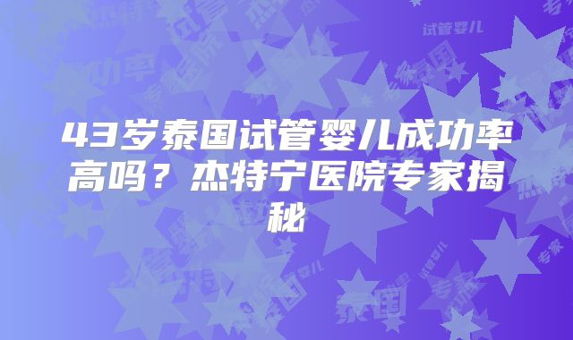 43岁泰国试管婴儿成功率高吗?杰特宁医院专家揭秘