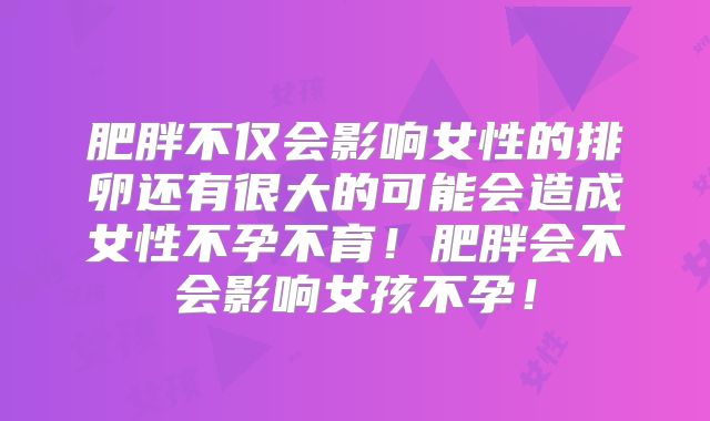 肥胖不仅会影响女性的排卵还有很大的可能会造成女性不孕不育!肥胖会不会影响女孩不孕!