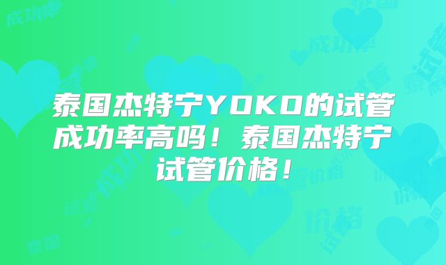 泰国杰特宁YOKO的试管成功率高吗!泰国杰特宁试管价格!