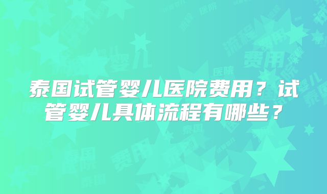 泰国试管婴儿医院费用？试管婴儿具体流程有哪些？