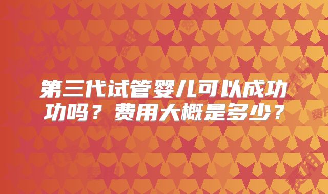 第三代试管婴儿可以成功功吗？费用大概是多少？