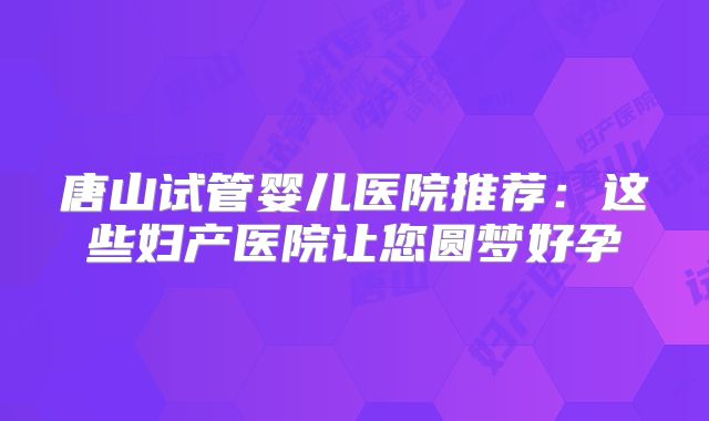 唐山试管婴儿医院推荐：这些妇产医院让您圆梦好孕