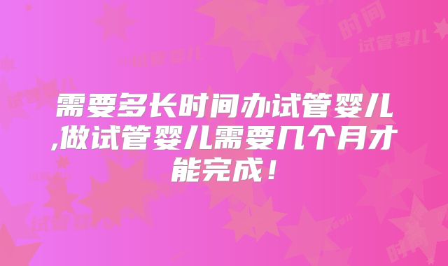 需要多长时间办试管婴儿,做试管婴儿需要几个月才能完成！
