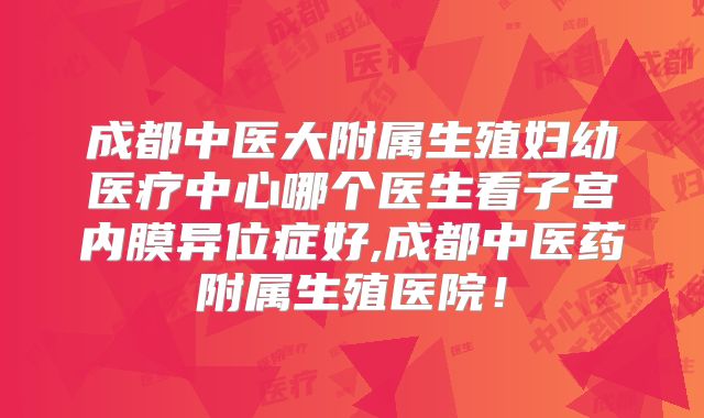 成都中医大附属生殖妇幼医疗中心哪个医生看子宫内膜异位症好,成都中医药附属生殖医院！