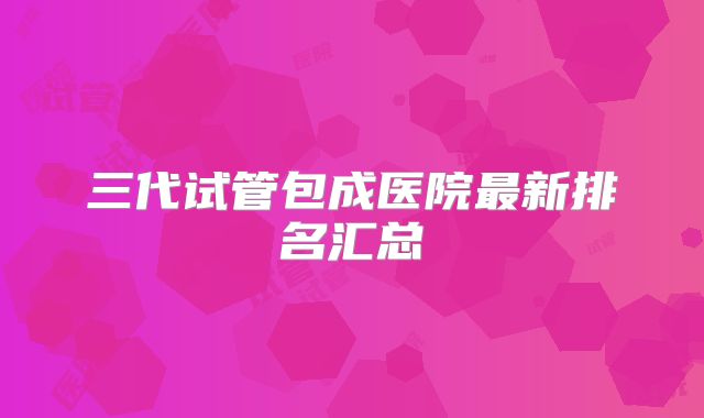 三代试管包成医院最新排名汇总