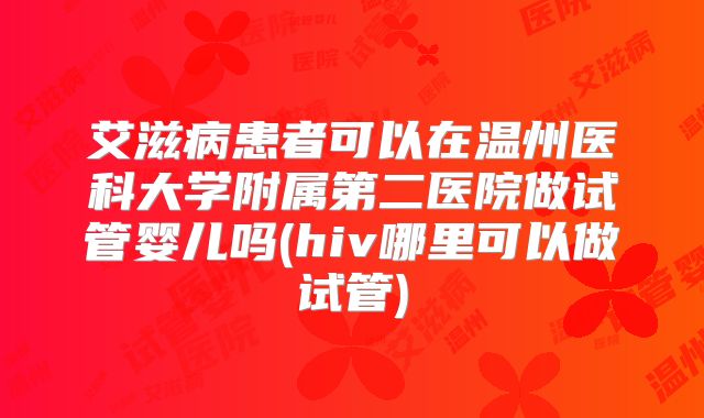 艾滋病患者可以在温州医科大学附属第二医院做试管婴儿吗(hiv哪里可以做试管)