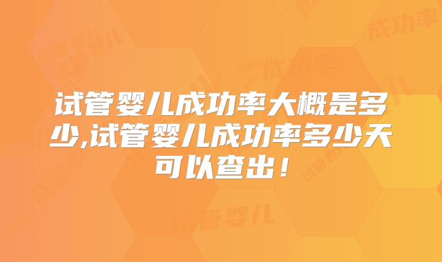 试管婴儿成功率大概是多少,试管婴儿成功率多少天可以查出！