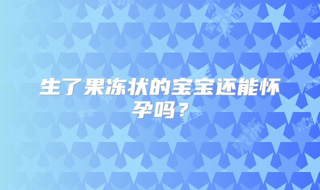 生了果冻状的宝宝还能怀孕吗？