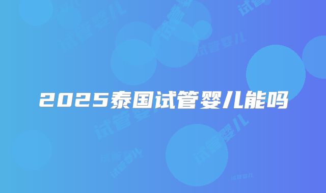 2025泰国试管婴儿能吗