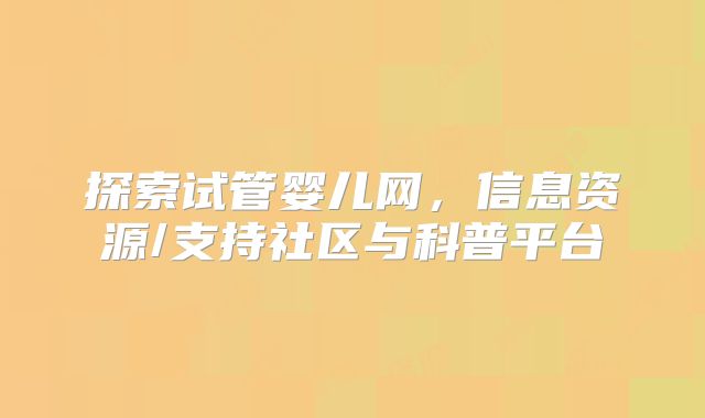 探索试管婴儿网,信息资源/支持社区与科普平台