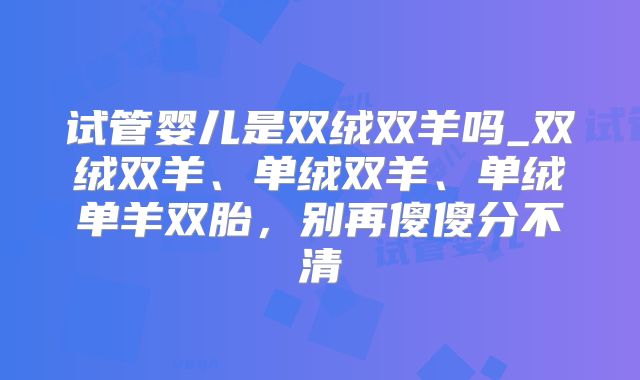 试管婴儿是双绒双羊吗_双绒双羊、单绒双羊、单绒单羊双胎,别再傻傻分不清
