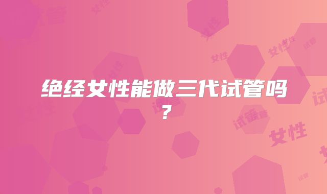 绝经女性能做三代试管吗？