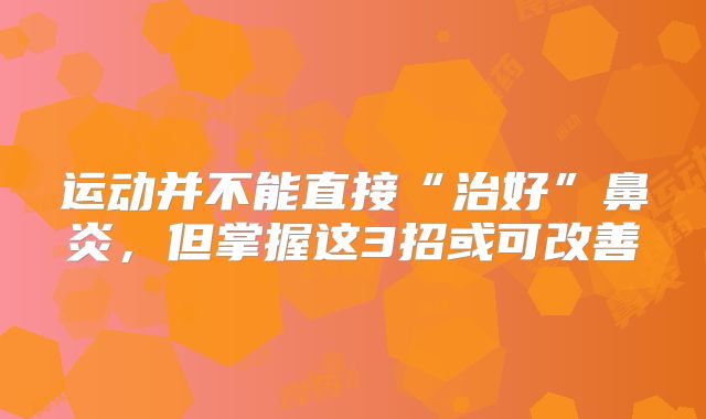 运动并不能直接“治好”鼻炎，但掌握这3招或可改善