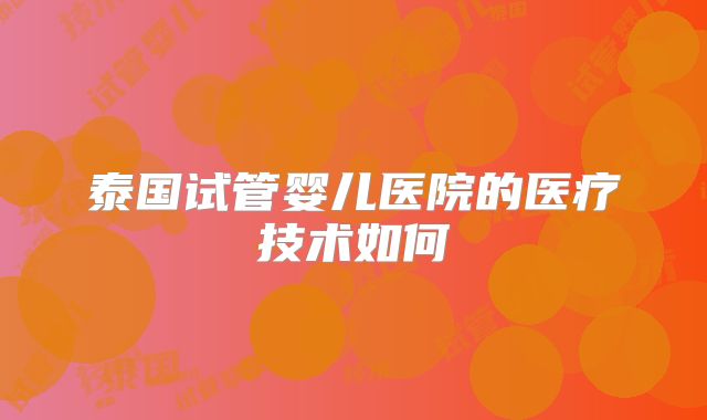 泰国试管婴儿医院的医疗技术如何
