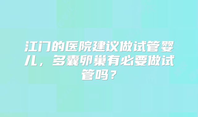 江门的医院建议做试管婴儿,多囊卵巢有必要做试管吗?