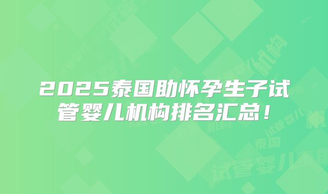 2025泰国助怀孕生子试管婴儿机构排名汇总！