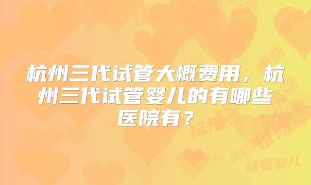 杭州三代试管大概费用,杭州三代试管婴儿的有哪些医院有?