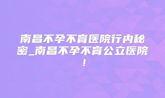 南昌不孕不育医院行内秘密_南昌不孕不育公立医院!
