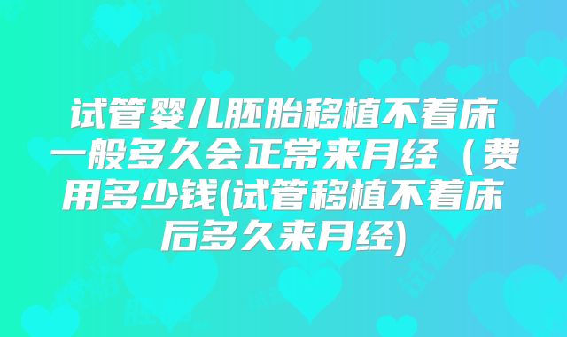 试管婴儿胚胎移植不着床一般多久会正常来月经（费用多少钱(试管移植不着床后多久来月经)