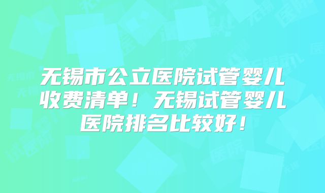 无锡市公立医院试管婴儿收费清单！无锡试管婴儿医院排名比较好！