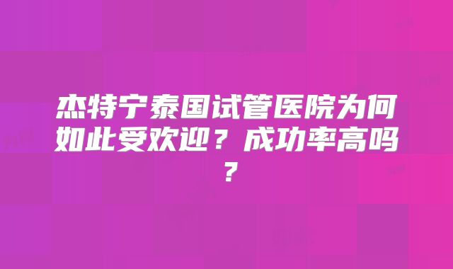 杰特宁泰国试管医院为何如此受欢迎？成功率高吗？