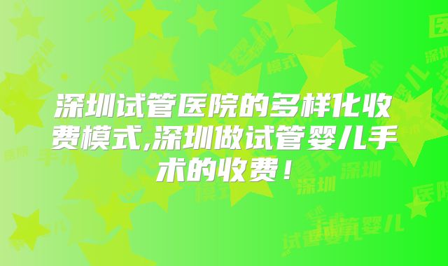 深圳试管医院的多样化收费模式,深圳做试管婴儿手术的收费!