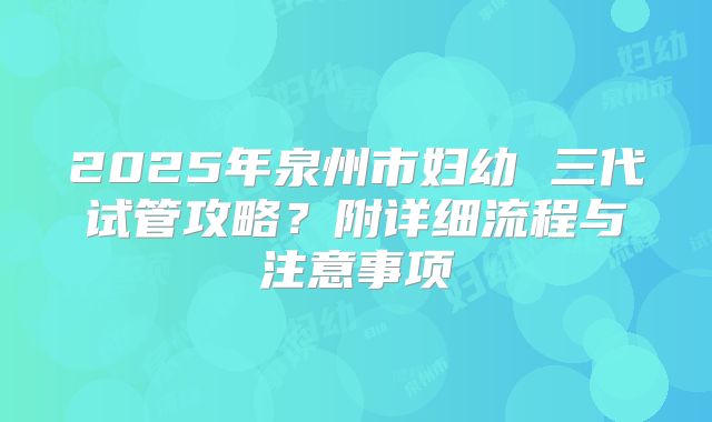 2025年泉州市妇幼 三代试管攻略？附详细流程与注意事项