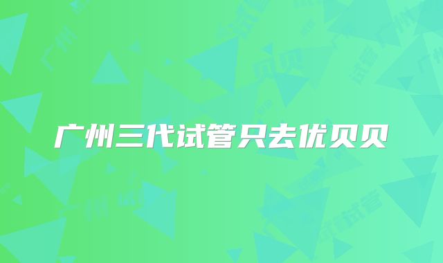 广州三代试管只去优贝贝