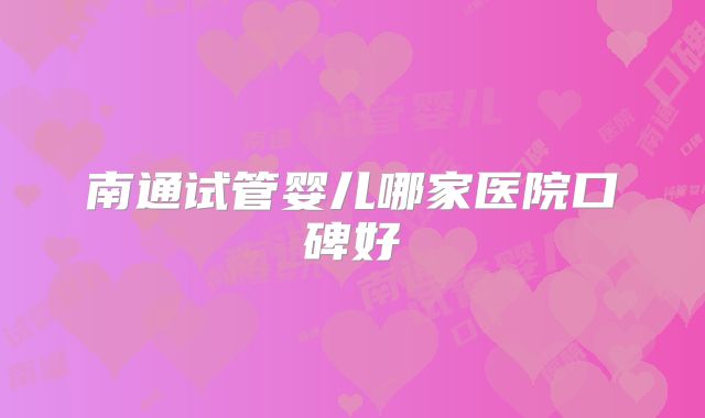 南通试管婴儿哪家医院口碑好