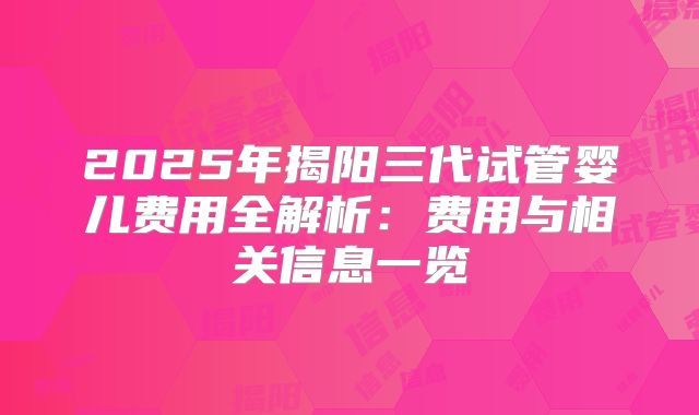 2025年揭阳三代试管婴儿费用全解析:费用与相关信息一览