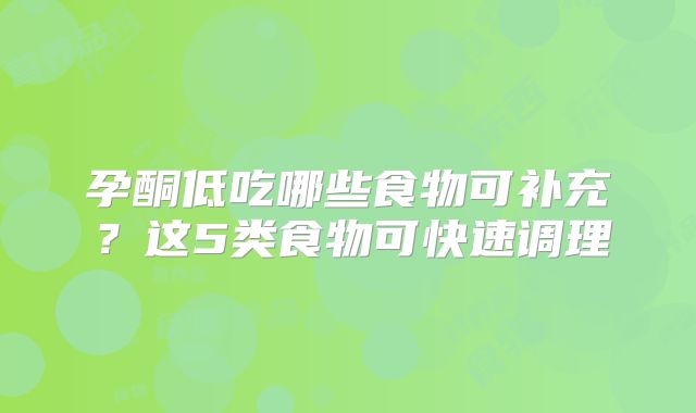 孕酮低吃哪些食物可补充?这5类食物可快速调理