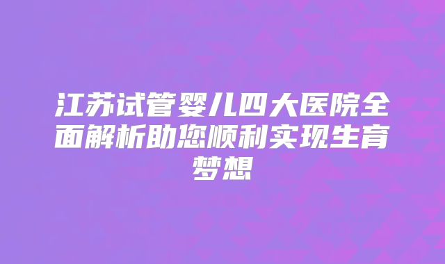 江苏试管婴儿四大医院全面解析助您顺利实现生育梦想