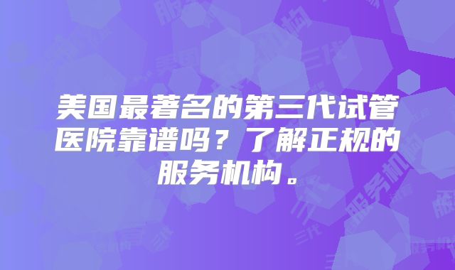 美国最著名的第三代试管医院靠谱吗?了解正规的服务机构。