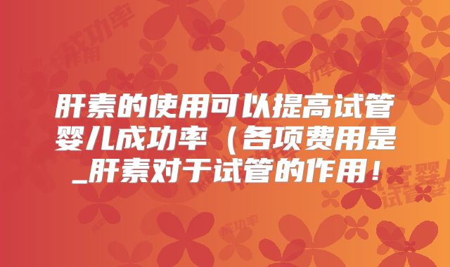 肝素的使用可以提高试管婴儿成功率(各项费用是_肝素对于试管的作用!