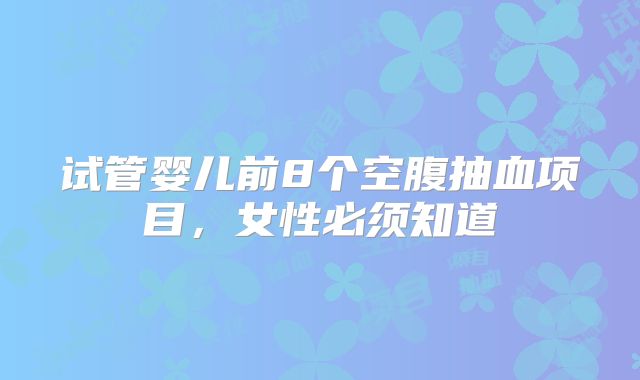 试管婴儿前8个空腹抽血项目，女性必须知道