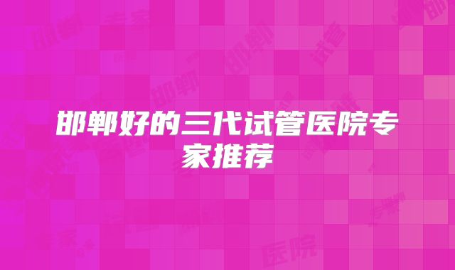 邯郸好的三代试管医院专家推荐