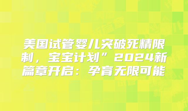 美国试管婴儿突破死精限制，宝宝计划”2024新篇章开启：孕育无限可能