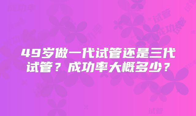 49岁做一代试管还是三代试管?成功率大概多少?