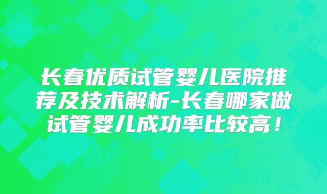 长春优质试管婴儿医院推荐及技术解析-长春哪家做试管婴儿成功率比较高！