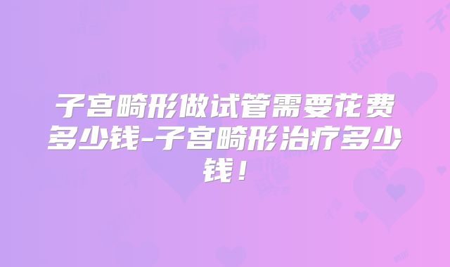 子宫畸形做试管需要花费多少钱-子宫畸形治疗多少钱!