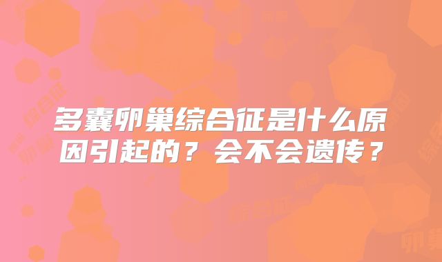 多囊卵巢综合征是什么原因引起的？会不会遗传？