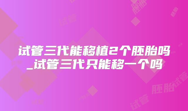 试管三代能移植2个胚胎吗_试管三代只能移一个吗