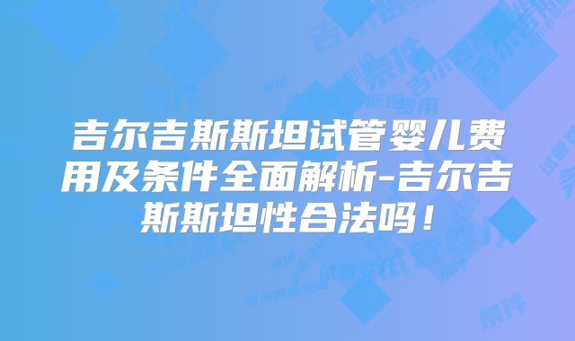 吉尔吉斯斯坦试管婴儿费用及条件全面解析-吉尔吉斯斯坦性合法吗！