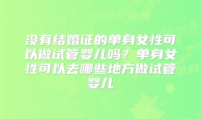 没有结婚证的单身女性可以做试管婴儿吗？单身女性可以去哪些地方做试管婴儿
